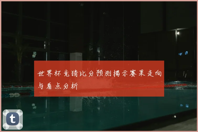 世界杯竞猜比分预测揭示赛果走向与看点分析