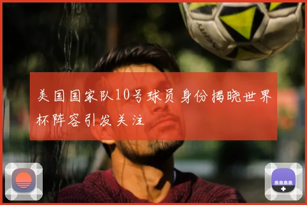 美国国家队10号球员身份揭晓世界杯阵容引发关注