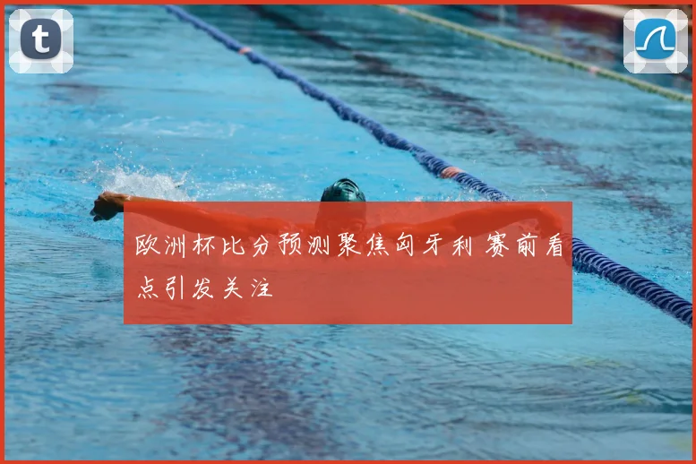 欧洲杯比分预测聚焦匈牙利 赛前看点引发关注