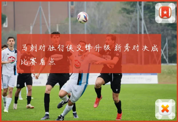 马刺对独行侠交锋升级 新秀对决成比赛看点