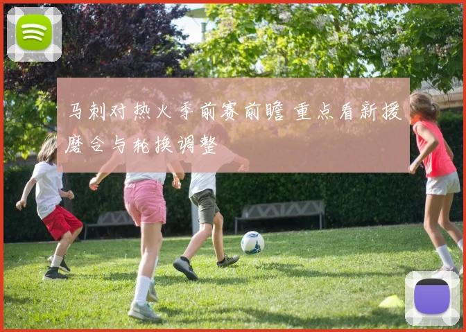 马刺对热火季前赛前瞻 重点看新援磨合与轮换调整