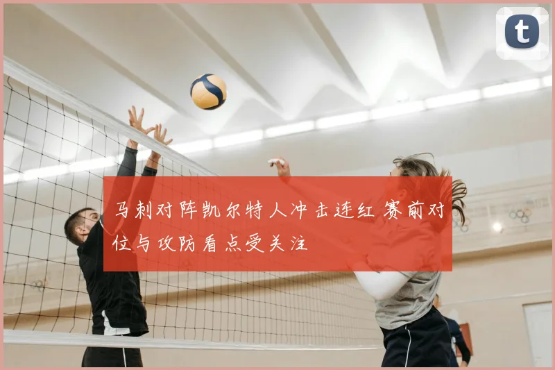 马刺对阵凯尔特人冲击连红 赛前对位与攻防看点受关注