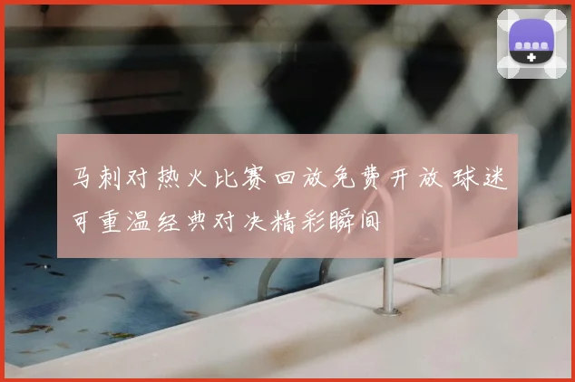马刺对热火比赛回放免费开放 球迷可重温经典对决精彩瞬间