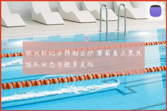 欧洲杯比分预测出炉 赛前看点聚焦球队状态与胜负走向