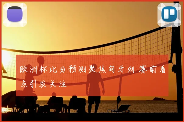 欧洲杯比分预测聚焦匈牙利 赛前看点引发关注