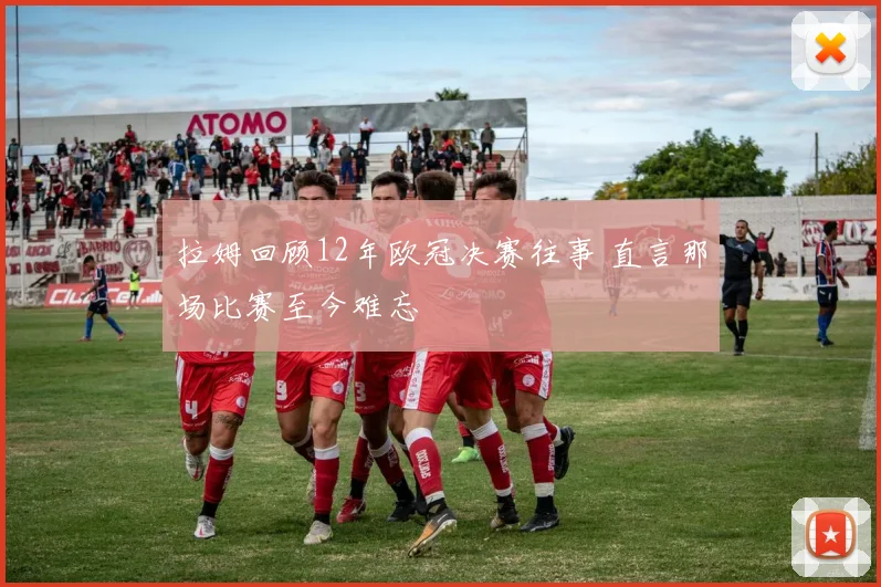 拉姆回顾12年欧冠决赛往事 直言那场比赛至今难忘