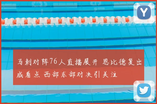 马刺对阵76人直播展开 恩比德复出成看点 西部东部对决引关注