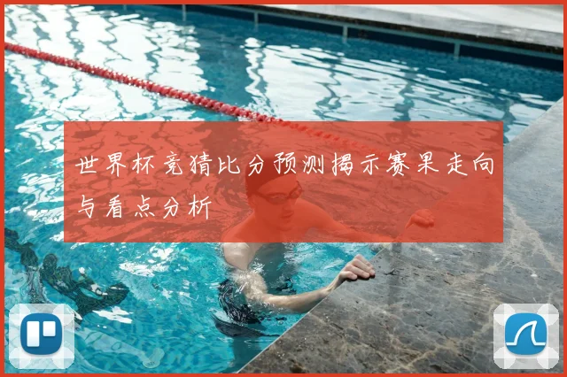 世界杯竞猜比分预测揭示赛果走向与看点分析