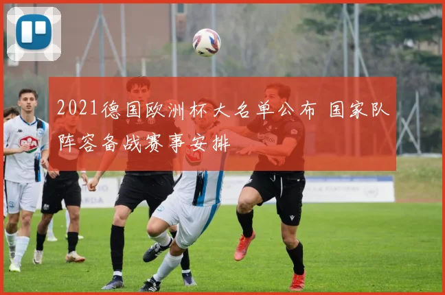 2021德国欧洲杯大名单公布 国家队阵容备战赛事安排