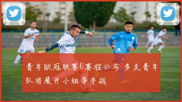 青年欧冠联赛U赛程公布 多支青年队将展开小组争夺战