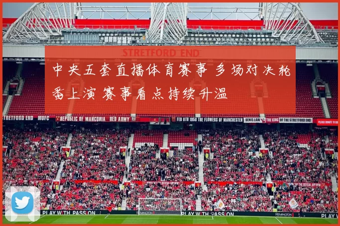 中央五套直播体育赛事 多场对决轮番上演 赛事看点持续升温