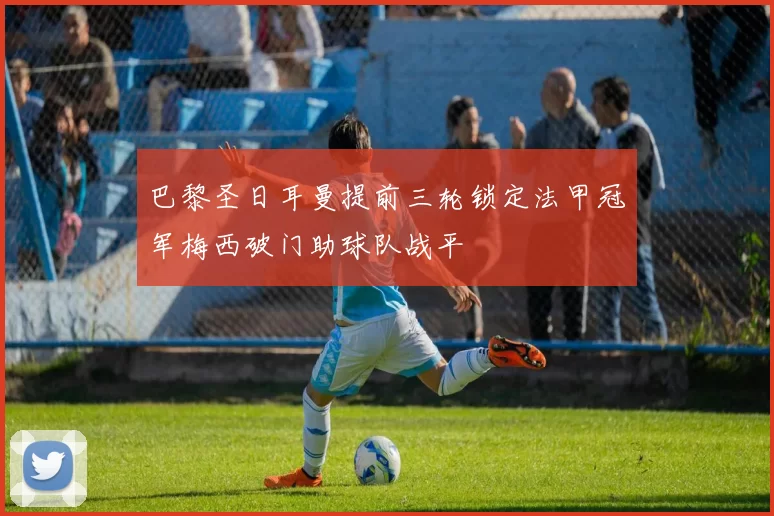 巴黎圣日耳曼提前三轮锁定法甲冠军梅西破门助球队战平