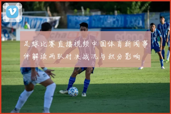 足球比赛直播视频中国体育新闻事件解读两队对决战况与积分影响