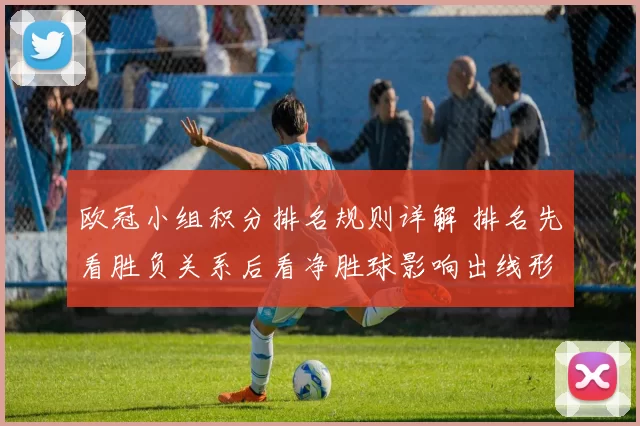 欧冠小组积分排名规则详解 排名先看胜负关系后看净胜球影响出线形势