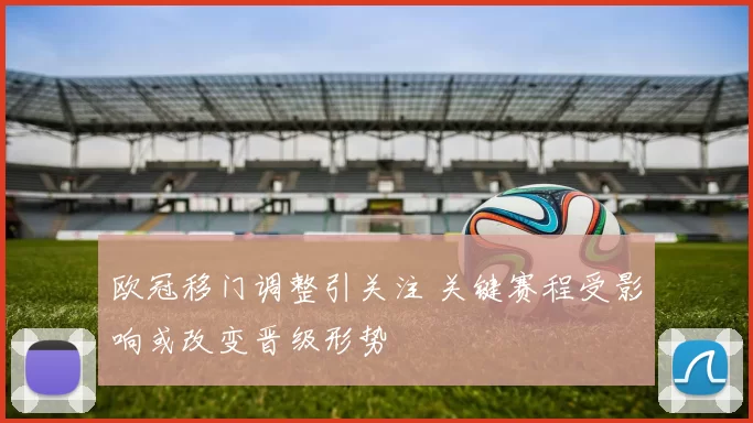 欧冠移门调整引关注 关键赛程受影响或改变晋级形势