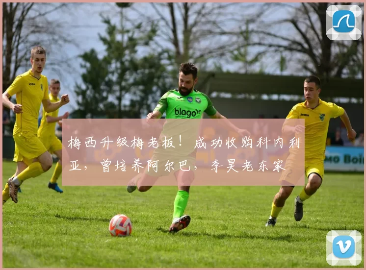 梅西升级梅老板！成功收购科内利亚，曾培养阿尔巴，李昊老东家