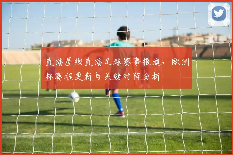 直播屋线直播足球赛事报道，欧洲杯赛程更新与关键对阵分析
