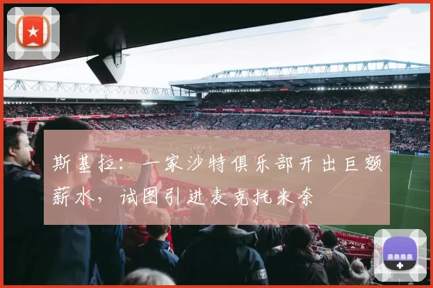 斯基拉：一家沙特俱乐部开出巨额薪水，试图引进麦克托米奈