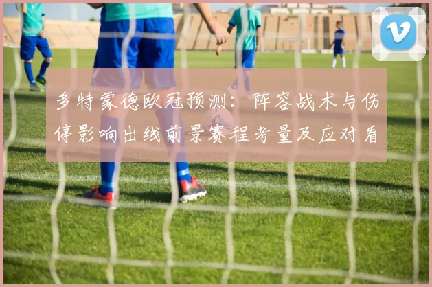 多特蒙德欧冠预测：阵容战术与伤停影响出线前景赛程考量及应对看点