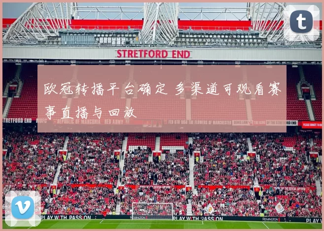 欧冠转播平台确定 多渠道可观看赛事直播与回放