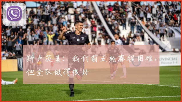 斯卢茨基：我们前五轮赛程困难，但全队做得很好