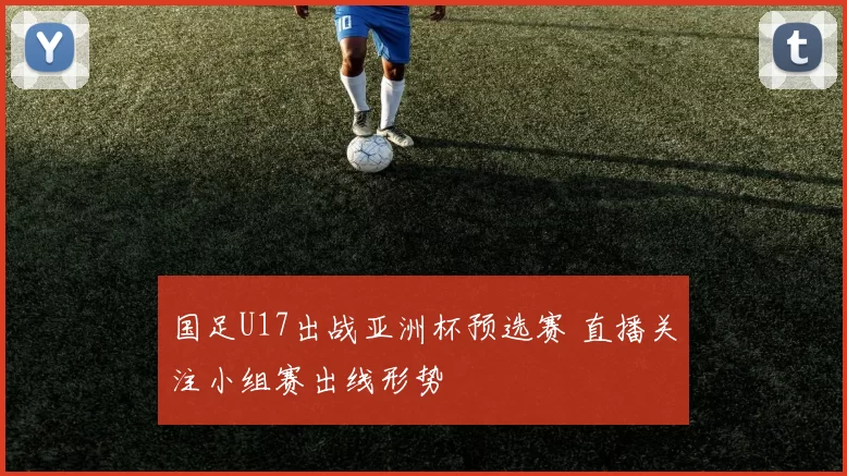 国足U17出战亚洲杯预选赛 直播关注小组赛出线形势