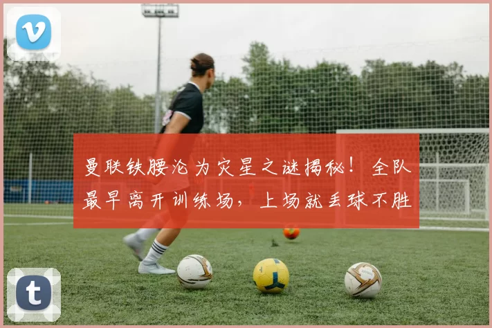 曼联铁腰沦为灾星之谜揭秘！全队最早离开训练场，上场就丢球不胜